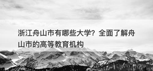 浙江舟山市有哪些大学？全面了解舟山市的高等教育机构