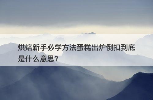 烘焙新手必学方法蛋糕出炉倒扣到底是什么意思？