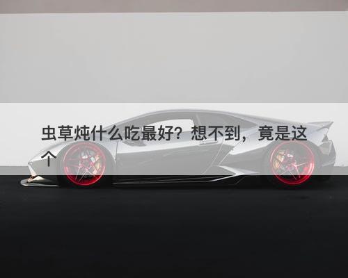 虫草炖什么吃最好？想不到，竟是这个