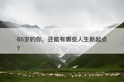 65岁的你，还能有哪些人生新起点？