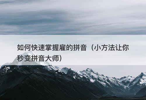 如何快速掌握雇的拼音（小方法让你秒变拼音大师）
