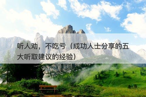 听人劝，不吃亏（成功人士分享的五大听取建议的经验）