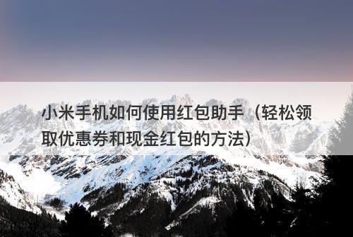 小米手机如何使用红包助手（轻松领取优惠券和现金红包的方法）