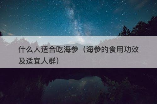 什么人适合吃海参（海参的食用功效及适宜人群）