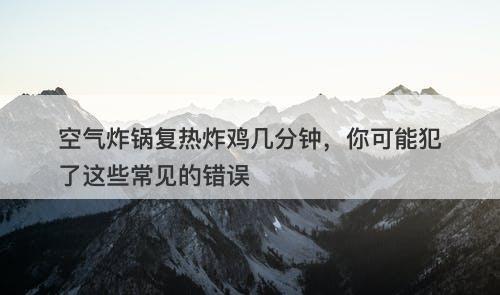 空气炸锅复热炸鸡几分钟，你可能犯了这些常见的错误