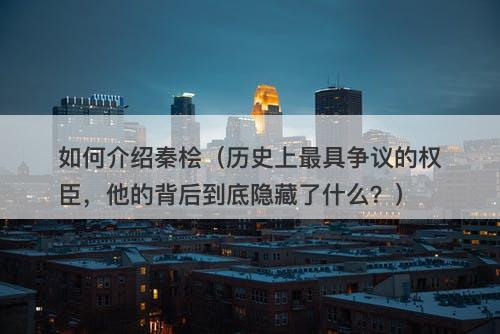 如何介绍秦桧（历史上最具争议的权臣，他的背后到底隐藏了什么？）