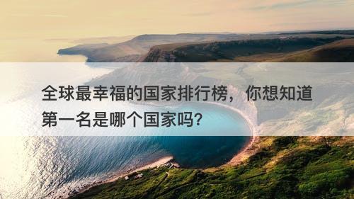 全球最幸福的国家排行榜，你想知道第一名是哪个国家吗？