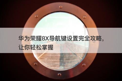 华为荣耀8X导航键设置完全攻略，让你轻松掌握