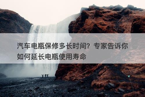 汽车电瓶保修多长时间？专家告诉你如何延长电瓶使用寿命-图1