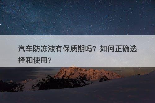 汽车防冻液有保质期吗？如何正确选择和使用？