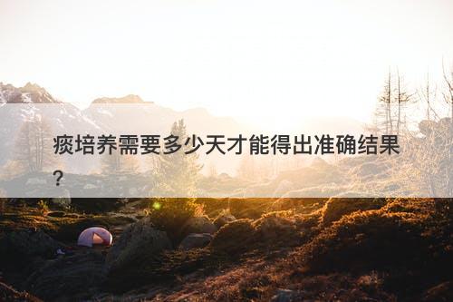 痰培养需要多少天才能得出准确结果？