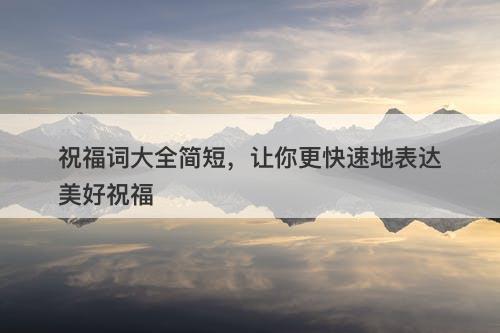 祝福词大全简短，让你更快速地表达美好祝福