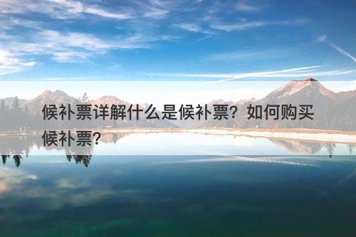 候补票详解什么是候补票？如何购买候补票？
