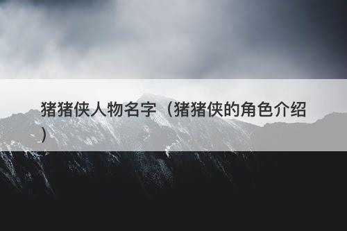 猪猪侠人物名字（猪猪侠的角色介绍）