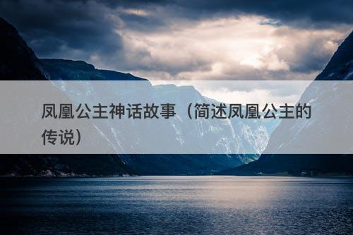 凤凰公主神话故事（简述凤凰公主的传说）