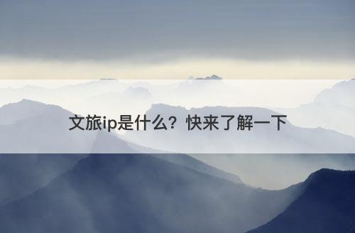 文旅ip是什么？快来了解一下