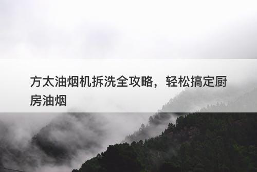 方太油烟机拆洗全攻略，轻松搞定厨房油烟