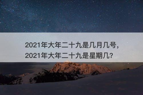 2021年大年二十九是几月几号，2021年大年二十九是星期几？