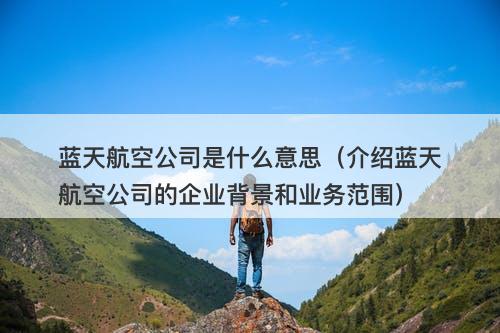 蓝天航空公司是什么意思（介绍蓝天航空公司的企业背景和业务范围）