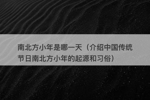 南北方小年是哪一天（介绍中国传统节日南北方小年的起源和习俗）
