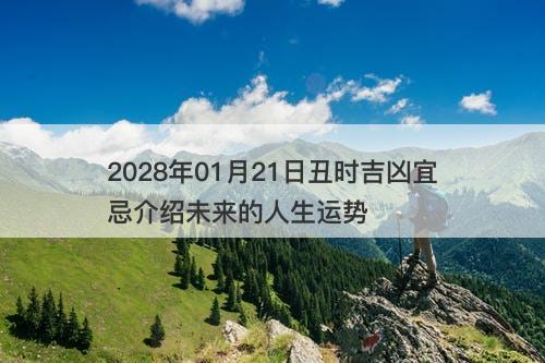 2028年01月21日丑时吉凶宜忌介绍未来的人生运势