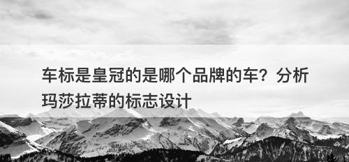 车标是皇冠的是哪个品牌的车？分析玛莎拉蒂的标志设计