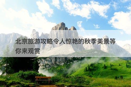 北京旅游攻略令人惊艳的秋季美景等你来观赏