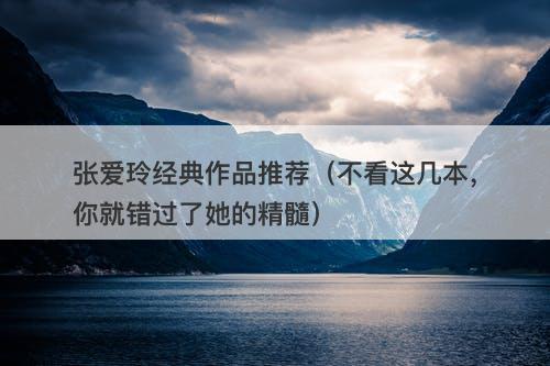 张爱玲经典作品推荐（不看这几本，你就错过了她的精髓）