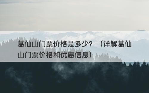 葛仙山门票价格是多少？（详解葛仙山门票价格和优惠信息）