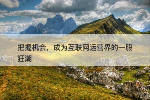 把握机会，成为互联网运营界的一股狂潮