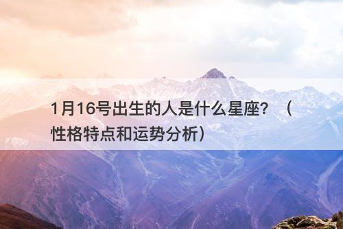 1月16号出生的人是什么星座？（性格特点和运势分析）