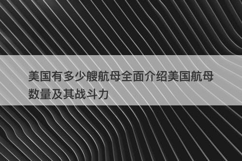 美国有多少艘航母全面介绍美国航母数量及其战斗力