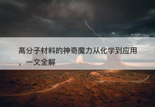 高分子材料的神奇魔力从化学到应用，一文全解