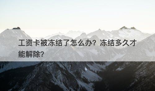 工资卡被冻结了怎么办？冻结多久才能解除？-图1
