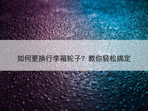 如何更换行李箱轮子？教你轻松搞定-图1