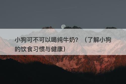 小狗可不可以喝纯牛奶？（了解小狗的饮食习惯与健康）
