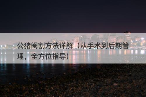 公猪阉割方法详解（从手术到后期管理，全方位指导）