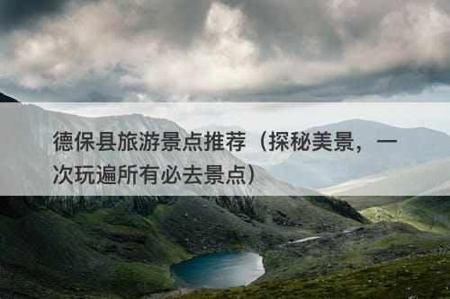德保县旅游景点推荐（探秘美景，一次玩遍所有必去景点）