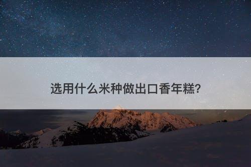 选用什么米种做出口香年糕？-图1