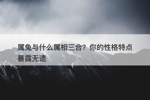 属兔与什么属相三合？你的性格特点暴露无遗