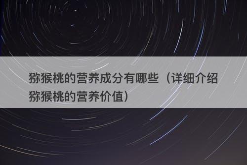 猕猴桃的营养成分有哪些（详细介绍猕猴桃的营养价值）