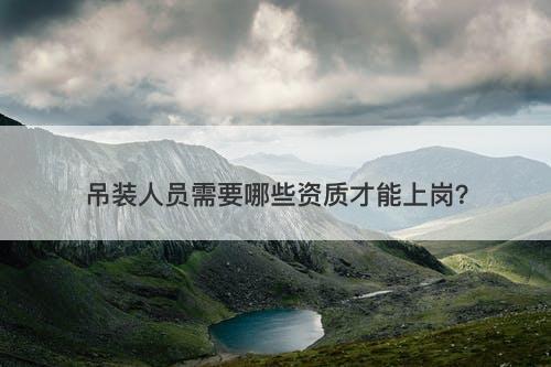 吊装人员需要哪些资质才能上岗？