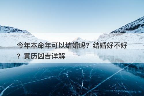 今年本命年可以结婚吗？结婚好不好？黄历凶吉详解