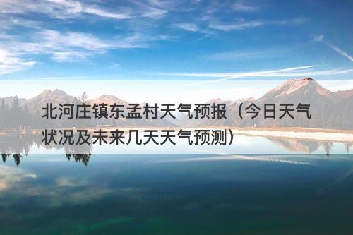 北河庄镇东孟村天气预报（今日天气状况及未来几天天气预测）