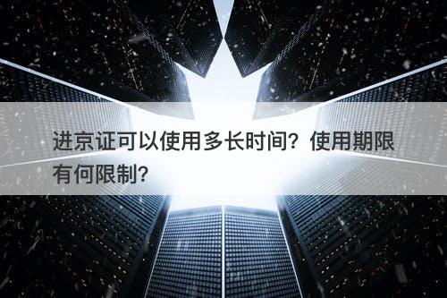 进京证可以使用多长时间？使用期限有何限制？