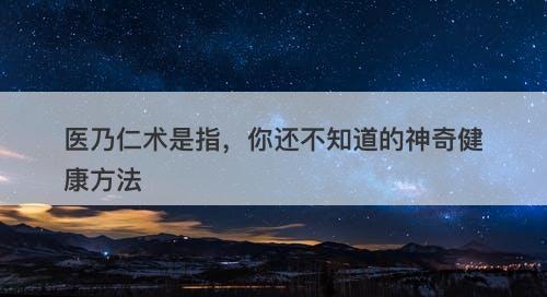 医乃仁术是指，你还不知道的神奇健康方法