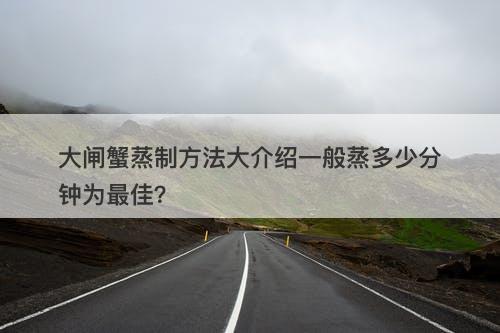 大闸蟹蒸制方法大介绍一般蒸多少分钟为最佳？