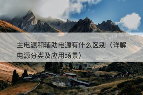 主电源和辅助电源有什么区别（详解电源分类及应用场景）