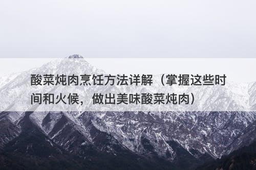 酸菜炖肉烹饪方法详解（掌握这些时间和火候，做出美味酸菜炖肉）
