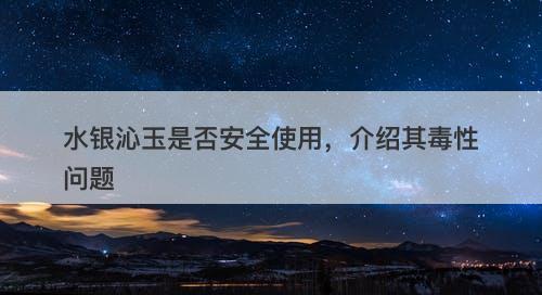 水银沁玉是否安全使用，介绍其毒性问题